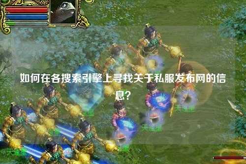 如何在各搜索引擎上尋找關(guān)于私服發(fā)布網(wǎng)的信息?