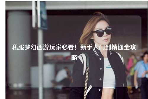 私服夢幻西游玩家必看！新手入門到精通全攻略