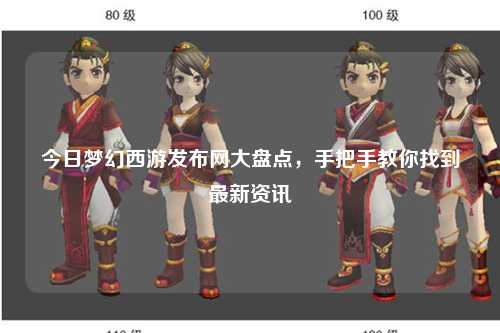 今日夢幻西游發(fā)布網(wǎng)大盤點(diǎn)，手把手教你找到最新資訊