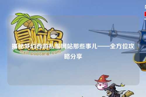 揭秘夢幻西游私服網(wǎng)站那些事兒——全方位攻略分享