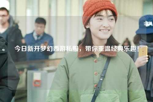 今日新開夢幻西游私服，帶你重溫經典樂趣！