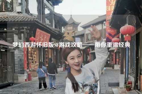 夢幻西游懷舊版SF游戲攻略——帶你重溫經(jīng)典