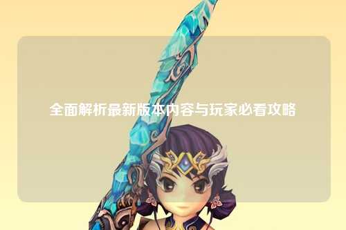 全面解析最新版本內(nèi)容與玩家必看攻略