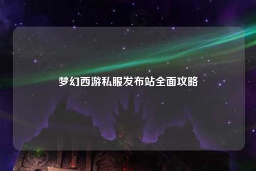夢幻西游私服發(fā)布站全面攻略
