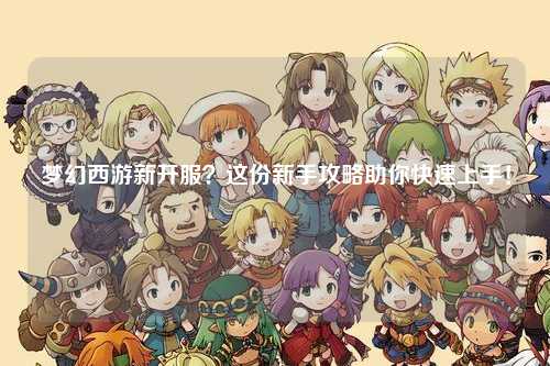 夢(mèng)幻西游新開(kāi)服？這份新手攻略助你快速上手！