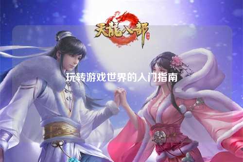 玩轉(zhuǎn)游戲世界的入門指南