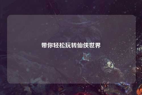 帶你輕松玩轉(zhuǎn)仙俠世界