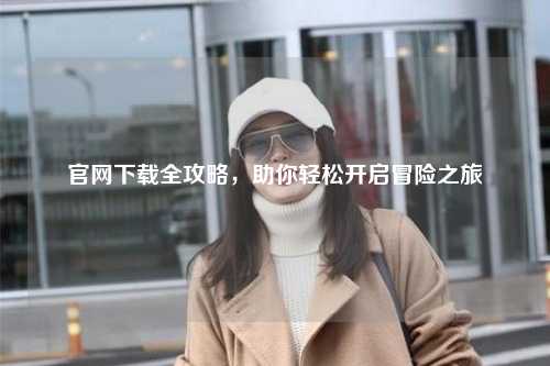 官網(wǎng)下載全攻略，助你輕松開啟冒險之旅