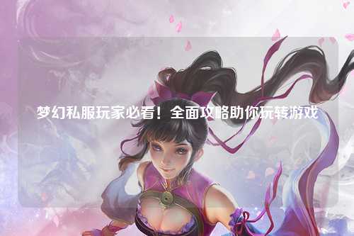 夢(mèng)幻私服玩家必看！全面攻略助你玩轉(zhuǎn)游戲