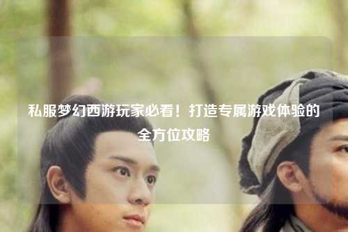 私服夢幻西游玩家必看！打造專屬游戲體驗(yàn)的全方位攻略