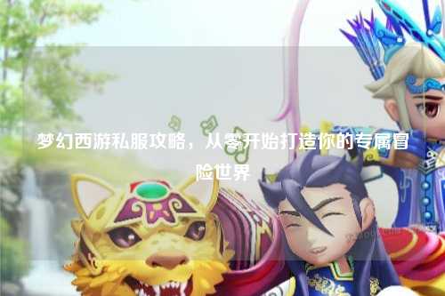 夢(mèng)幻西游私服攻略，從零開始打造你的專屬冒險(xiǎn)世界