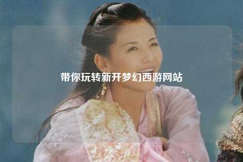 帶你玩轉(zhuǎn)新開(kāi)夢(mèng)幻西游網(wǎng)站