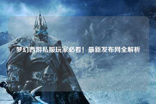 夢幻西游私服玩家必看！最新發(fā)布網(wǎng)全解析