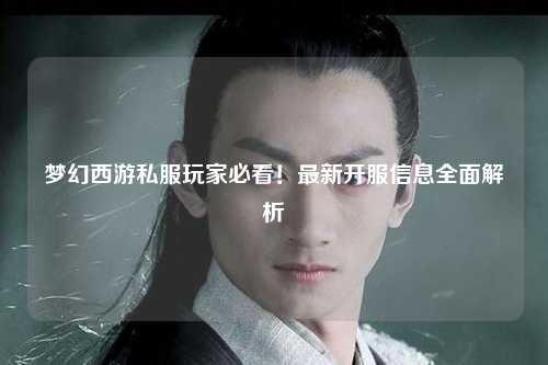 夢(mèng)幻西游私服玩家必看！最新開服信息全面解析