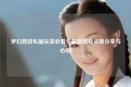 夢(mèng)幻西游私服玩家必看！最新游戲資源分享與心得
