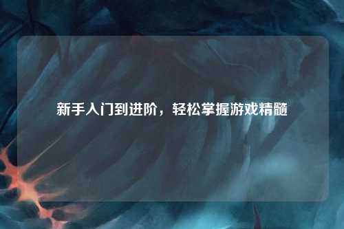 新手入門到進(jìn)階,輕松掌握游戲精髓
