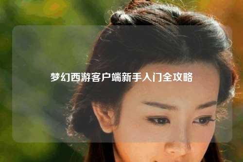 夢(mèng)幻西游客戶端新手入門全攻略