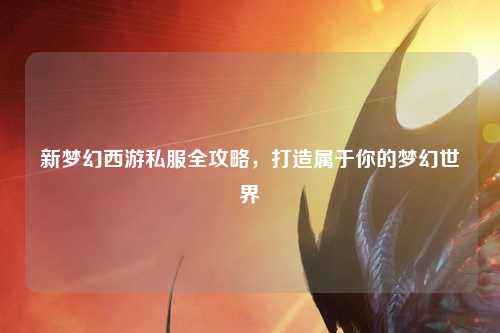 新夢幻西游私服全攻略，打造屬于你的夢幻世界
