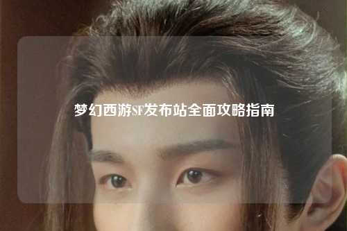夢(mèng)幻西游SF發(fā)布站全面攻略指南