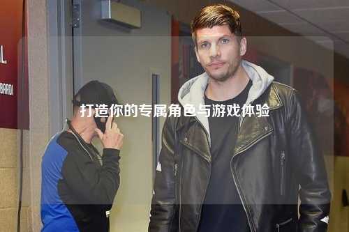 打造你的專屬角色與游戲體驗(yàn)