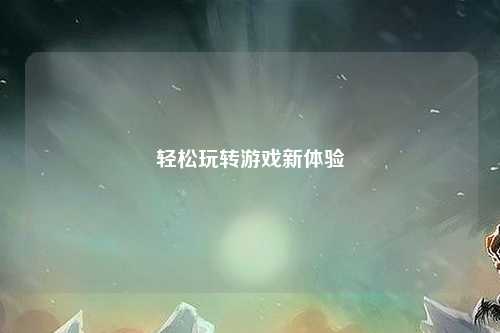 輕松玩轉(zhuǎn)游戲新體驗(yàn)