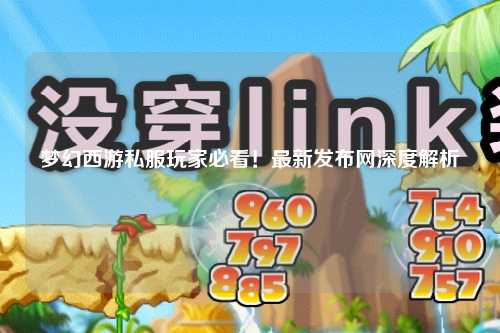 夢幻西游私服玩家必看！最新發(fā)布網(wǎng)深度解析