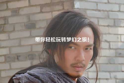 帶你輕松玩轉(zhuǎn)夢(mèng)幻之旅！