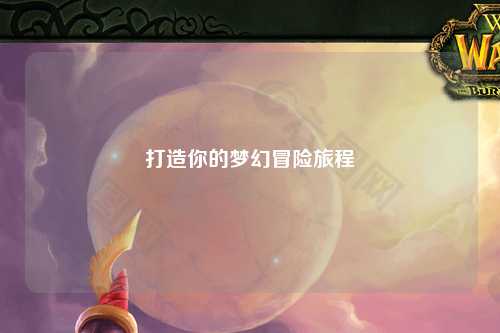 打造你的夢(mèng)幻冒險(xiǎn)旅程