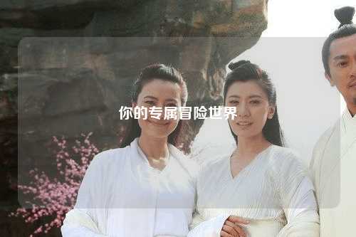 你的專屬冒險(xiǎn)世界