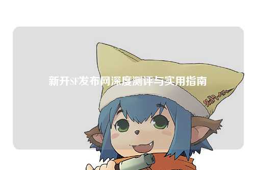 新開(kāi)SF發(fā)布網(wǎng)深度測(cè)評(píng)與實(shí)用指南