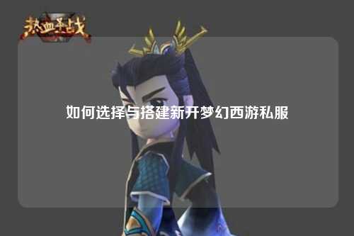 如何選擇與搭建新開夢幻西游私服