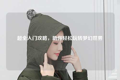 超全入門攻略，助你輕松玩轉(zhuǎn)夢幻世界