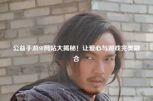 公益手游SF網(wǎng)站大揭秘！讓愛心與游戲完美融合