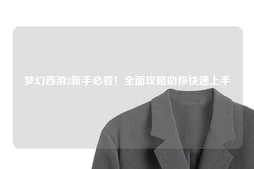 夢幻西游2新手必看！全面攻略助你快速上手