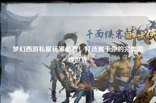 夢幻西游私服玩家必看！打造屬于你的完美游戲世界