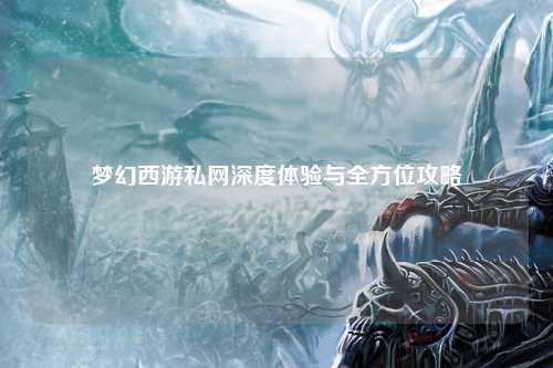 夢幻西游私網(wǎng)深度體驗與全方位攻略