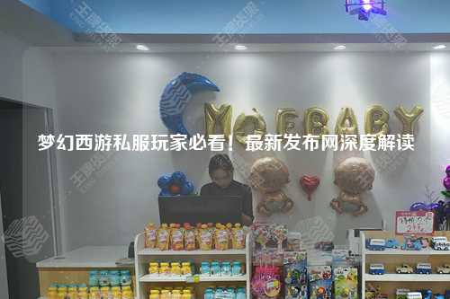 夢幻西游私服玩家必看！最新發(fā)布網(wǎng)深度解讀