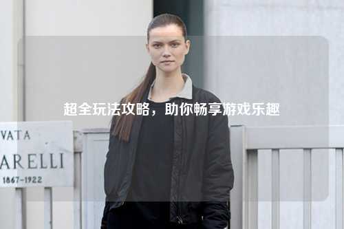 超全玩法攻略，助你暢享游戲樂趣