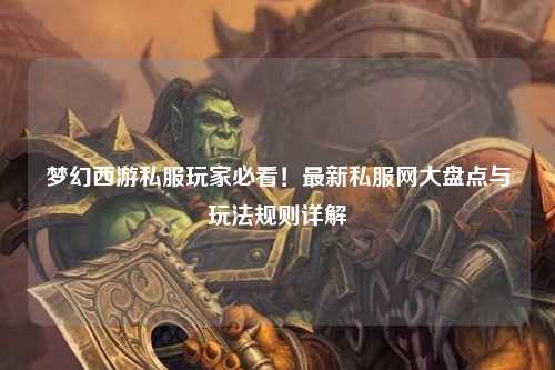 夢幻西游私服玩家必看！最新私服網大盤點與玩法規(guī)則詳解