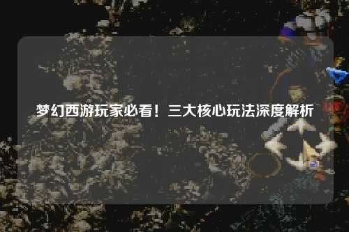 夢(mèng)幻西游玩家必看！三大核心玩法深度解析