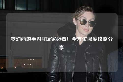 夢幻西游手游SF玩家必看！全方位深度攻略分享