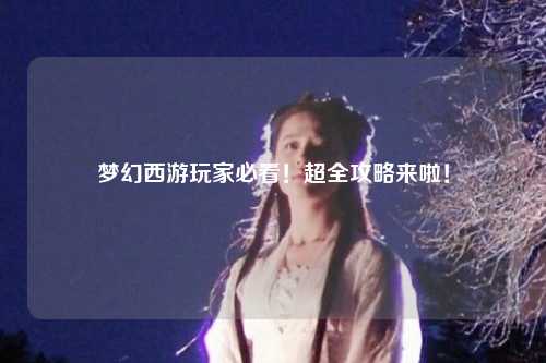 夢(mèng)幻西游玩家必看！超全攻略來啦！