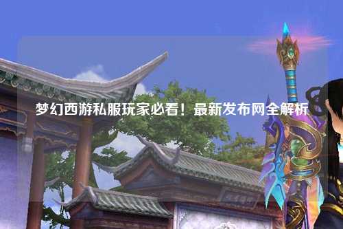 夢幻西游私服玩家必看！最新發(fā)布網(wǎng)全解析