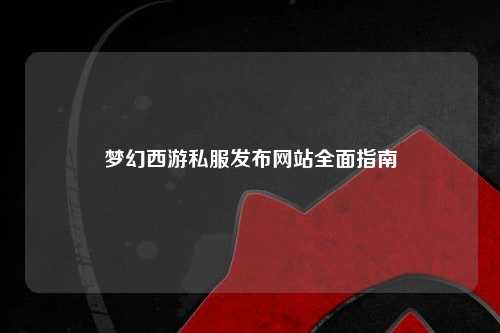 夢幻西游私服發(fā)布網(wǎng)站全面指南