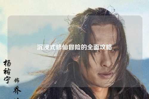 沉浸式修仙冒險(xiǎn)的全面攻略