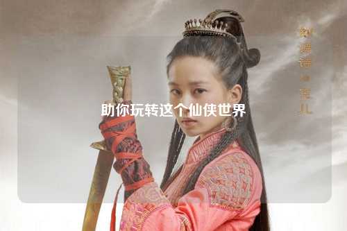 助你玩轉(zhuǎn)這個(gè)仙俠世界