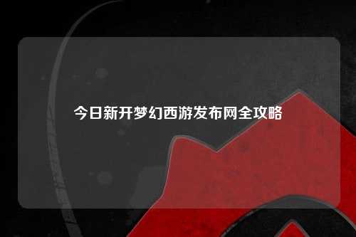 今日新開(kāi)夢(mèng)幻西游發(fā)布網(wǎng)全攻略