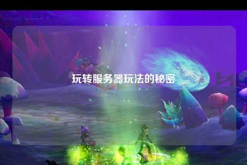 玩轉(zhuǎn)服務(wù)器玩法的秘密