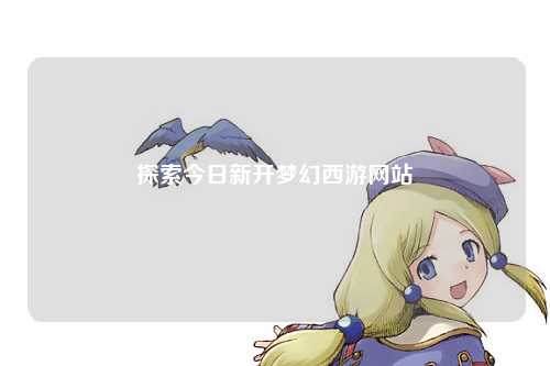 探索今日新開(kāi)夢(mèng)幻西游網(wǎng)站