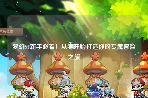 夢(mèng)幻SF新手必看！從零開(kāi)始打造你的專屬冒險(xiǎn)之旅